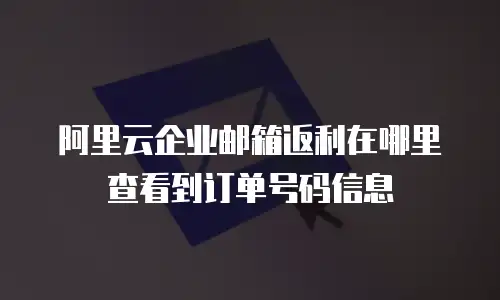 阿里云企业邮箱返利在哪里查看到订单号码信息