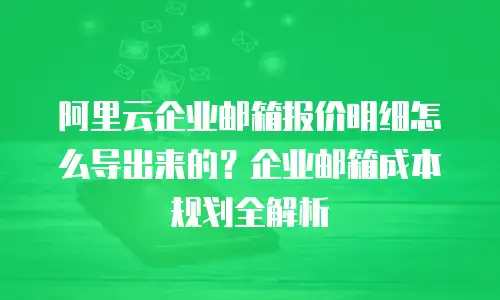 阿里云企业邮箱报价明细怎么导出来的？企业邮箱成本规划全解析