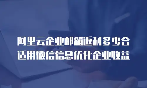 阿里云企业邮箱返利多少合适用微信信息优化企业收益