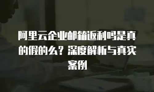 阿里云企业邮箱返利吗是真的假的么？深度解析与真实案例