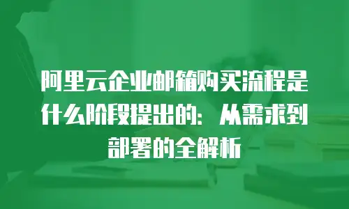 阿里云企业邮箱购买流程是什么阶段提出的：从需求到部署的全解析
