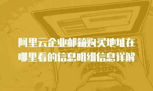 阿里云企业邮箱购买地址在哪里看的信息明细信息详解