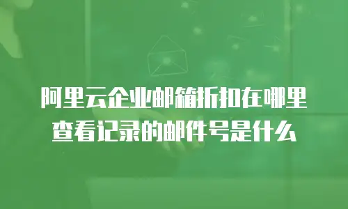 阿里云企业邮箱折扣在哪里查看记录的邮件号是什么