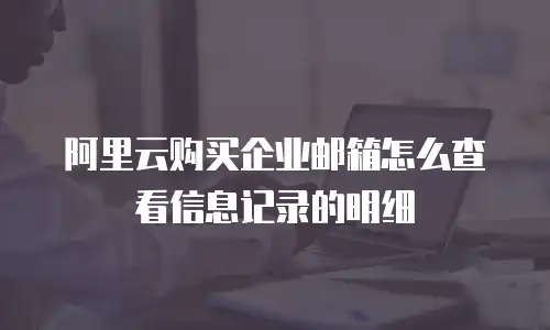 阿里云购买企业邮箱怎么查看信息记录的明细