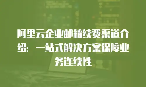 阿里云企业邮箱续费渠道介绍：一站式解决方案保障业务连续性