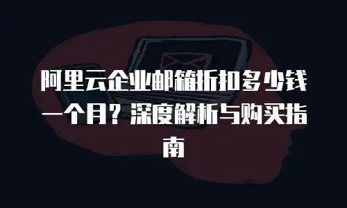阿里云企业邮箱折扣多少钱一个月？深度解析与购买指南