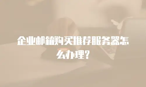 企业邮箱购买推荐服务器怎么办理？