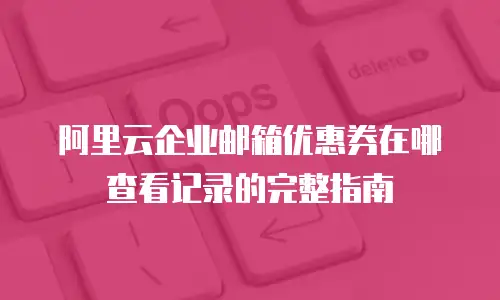 阿里云企业邮箱优惠券在哪查看记录的完整指南
