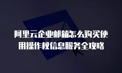 阿里云企业邮箱怎么购买使用操作权信息服务全攻略