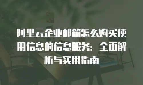 阿里云企业邮箱怎么购买使用信息的信息服务：全面解析与实用指南