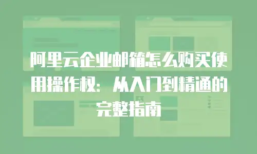 阿里云企业邮箱怎么购买使用操作权：从入门到精通的完整指南