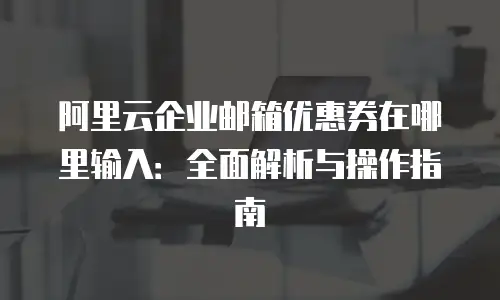 阿里云企业邮箱优惠券在哪里输入：全面解析与操作指南