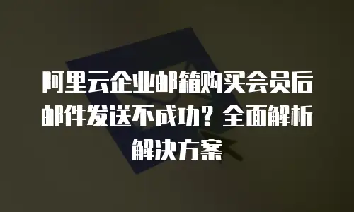 阿里云企业邮箱购买会员后邮件发送不成功？全面解析解决方案