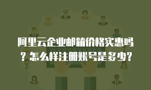 阿里云企业邮箱价格实惠吗？怎么样注册账号是多少？
