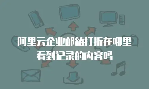 阿里云企业邮箱打折在哪里看到记录的内容吗