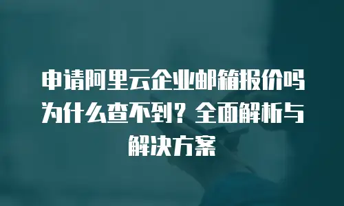申请阿里云企业邮箱报价吗为什么查不到？全面解析与解决方案