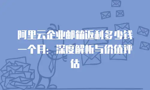 阿里云企业邮箱返利多少钱一个月：深度解析与价值评估