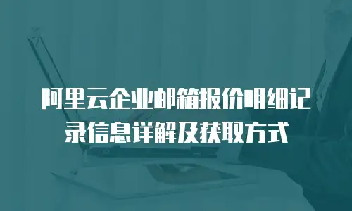 阿里云企业邮箱报价明细记录信息详解及获取方式