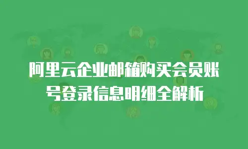 阿里云企业邮箱购买会员账号登录信息明细全解析