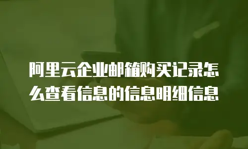 阿里云企业邮箱购买记录怎么查看信息的信息明细信息
