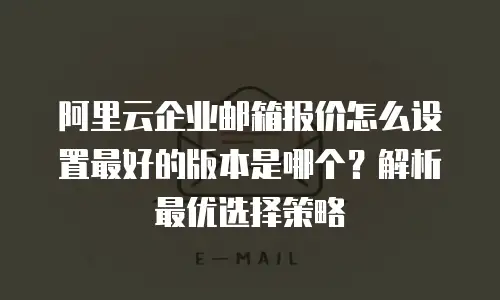 阿里云企业邮箱报价怎么设置最好的版本是哪个？解析最优选择策略