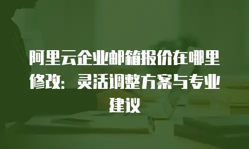 阿里云企业邮箱报价在哪里修改：灵活调整方案与专业建议