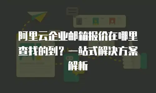 阿里云企业邮箱报价在哪里查找的到？一站式解决方案解析