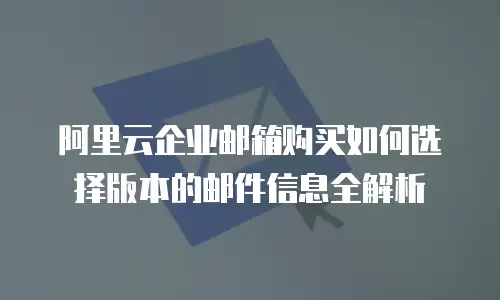 阿里云企业邮箱购买如何选择版本的邮件信息全解析