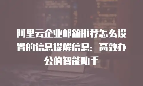 阿里云企业邮箱推荐怎么设置的信息提醒信息：高效办公的智能助手