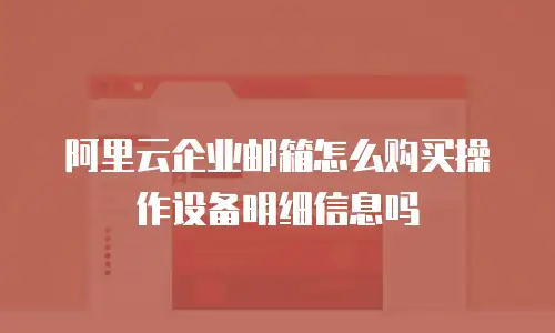 阿里云企业邮箱怎么购买操作设备明细信息吗