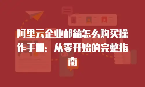 阿里云企业邮箱怎么购买操作手册：从零开始的完整指南