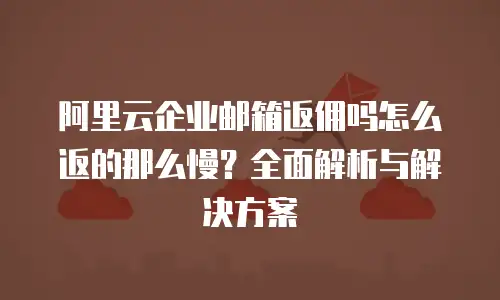 阿里云企业邮箱返佣吗怎么返的那么慢？全面解析与解决方案