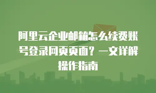 阿里云企业邮箱怎么续费账号登录网页页面？一文详解操作指南