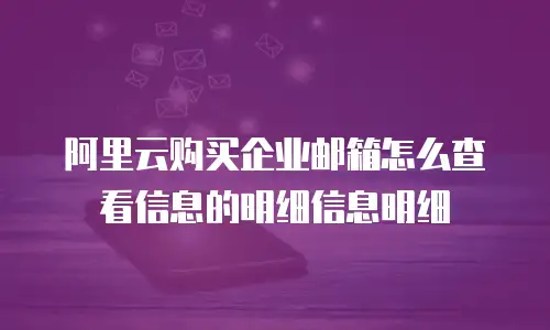 阿里云购买企业邮箱怎么查看信息的明细信息明细