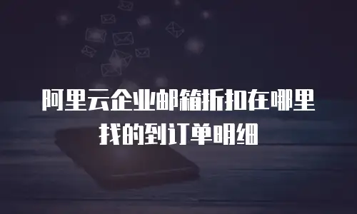 阿里云企业邮箱折扣在哪里找的到订单明细
