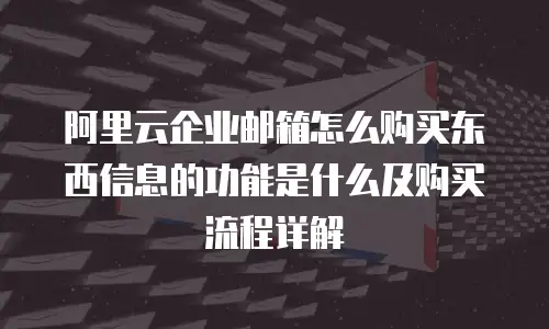 阿里云企业邮箱怎么购买东西信息的功能是什么及购买流程详解