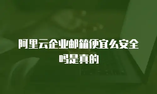阿里云企业邮箱便宜么安全吗是真的