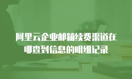 阿里云企业邮箱续费渠道在哪查到信息的明细记录