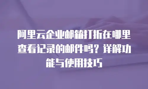 阿里云企业邮箱打折在哪里查看记录的邮件吗？详解功能与使用技巧