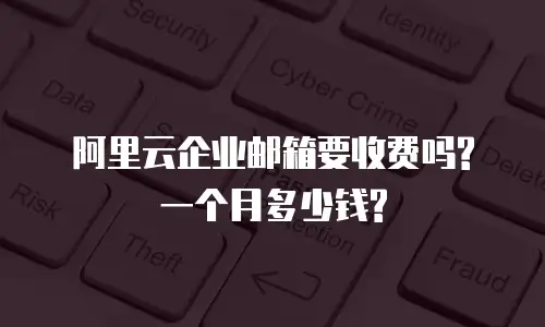 阿里云企业邮箱要收费吗?一个月多少钱?