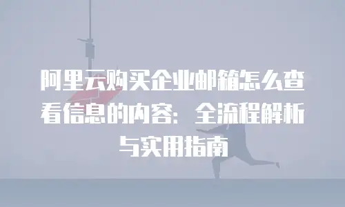阿里云购买企业邮箱怎么查看信息的内容：全流程解析与实用指南
