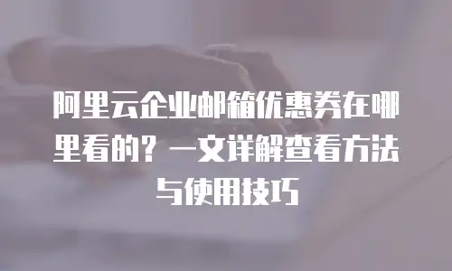 阿里云企业邮箱优惠券在哪里看的？一文详解查看方法与使用技巧