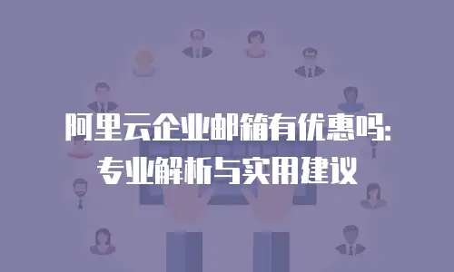 阿里云企业邮箱有优惠吗：专业解析与实用建议