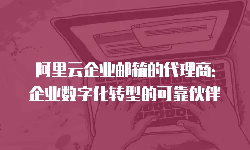 阿里云企业邮箱的代理商:企业数字化转型的可靠伙伴