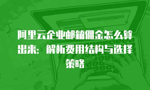 阿里云企业邮箱佣金怎么算出来：解析费用结构与选择策略