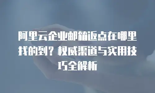 阿里云企业邮箱返点在哪里找的到？权威渠道与实用技巧全解析