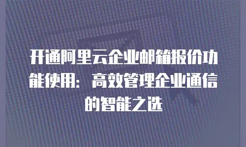 开通阿里云企业邮箱报价功能使用:高效管理企业通信的智能之选