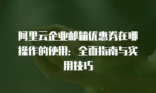 阿里云企业邮箱优惠券在哪操作的使用：全面指南与实用技巧
