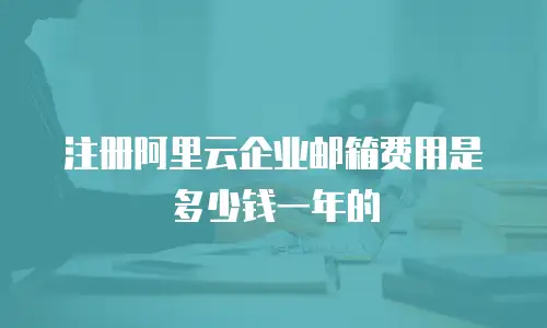 注册阿里云企业邮箱费用是多少钱一年的