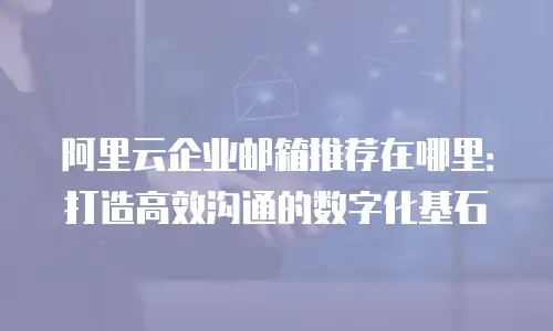 阿里云企业邮箱推荐在哪里：打造高效沟通的数字化基石